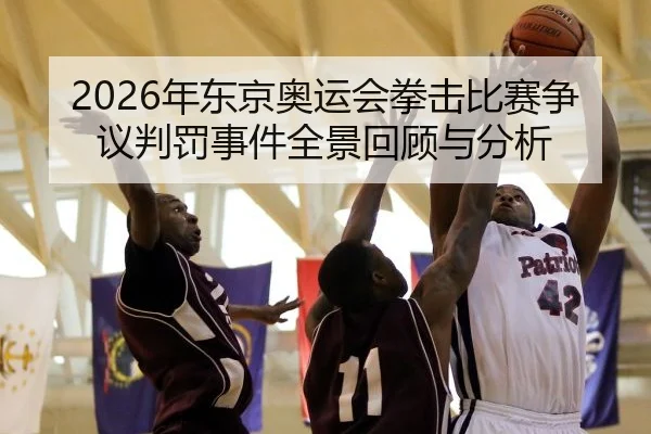 2026年东京奥运会拳击比赛争议判罚事件全景回顾与分析