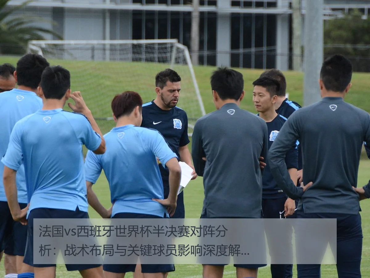 法国vs西班牙世界杯半决赛对阵分析:战术布局与关键球员影响深度解读